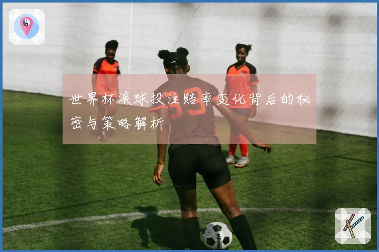 世界杯滚球投注赔率变化背后的秘密与策略解析