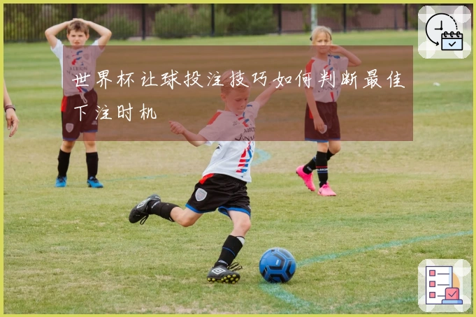 世界杯让球投注技巧如何判断最佳下注时机