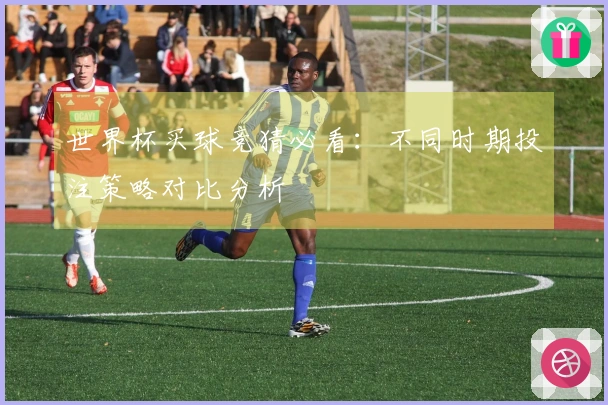世界杯买球竞猜必看：不同时期投注策略对比分析