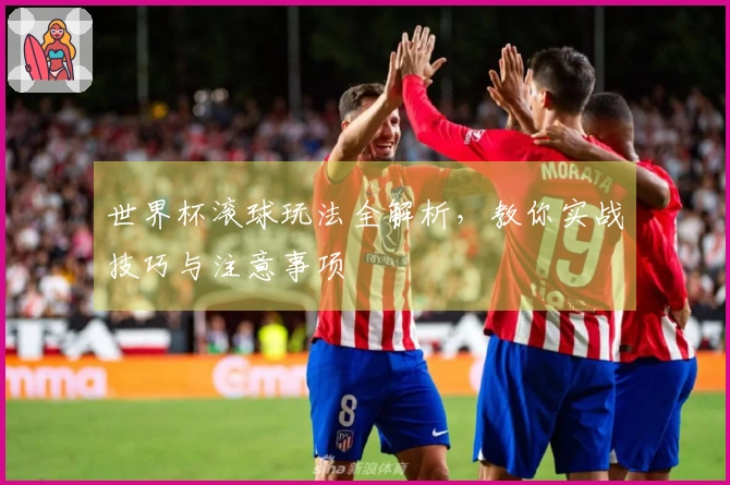世界杯滚球玩法全解析，教你实战技巧与注意事项