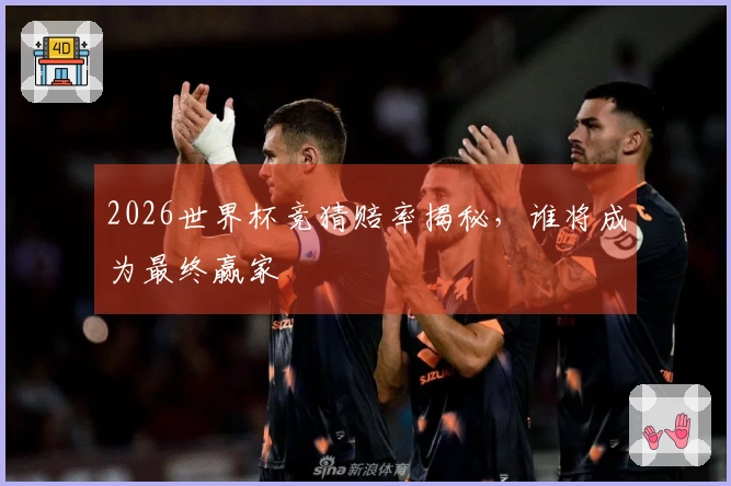 2026世界杯竞猜赔率揭秘，谁将成为最终赢家
