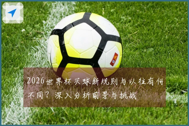 2026世界杯买球新规则与以往有何不同？深入分析前景与挑战