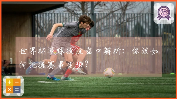 世界杯滚球投注盘口解析：你该如何把握赛事走势？