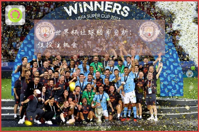 2026世界杯让球赔率分析：如何抓住投注机会