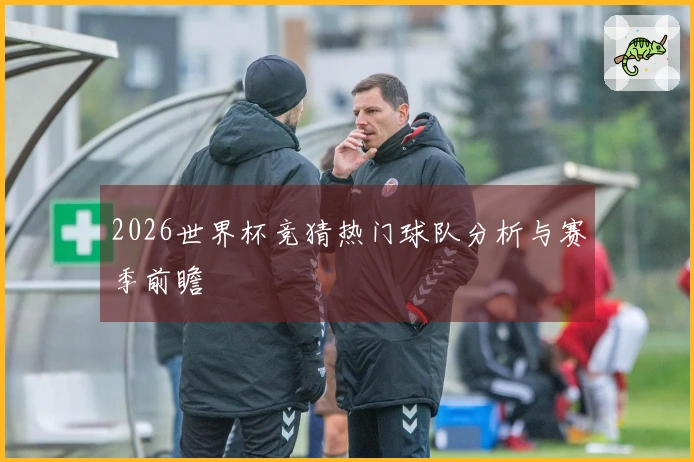 2026世界杯竞猜热门球队分析与赛季前瞻