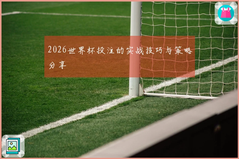 2026世界杯投注的实战技巧与策略分享