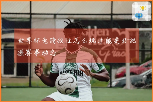 世界杯竞猜投注怎么玩才能更好把握赛事动态