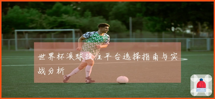 世界杯滚球投注平台选择指南与实战分析