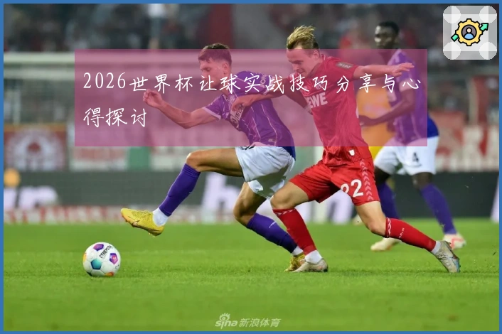 2026世界杯让球实战技巧分享与心得探讨
