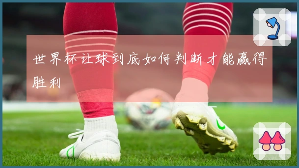 世界杯让球到底如何判断才能赢得胜利