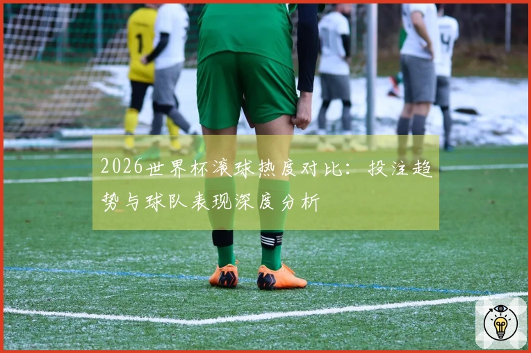 2026世界杯滚球热度对比：投注趋势与球队表现深度分析