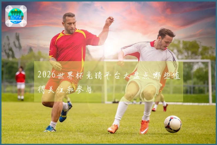2026世界杯竞猜平台大盘点 哪些值得关注和参与