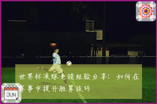 世界杯滚球竞猜经验分享：如何在赛事中提升胜算技巧