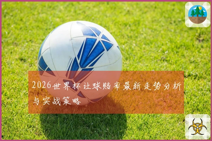 2026世界杯让球赔率最新走势分析与实战策略