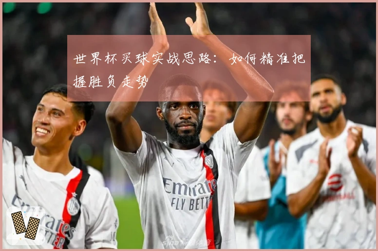 世界杯买球实战思路：如何精准把握胜负走势