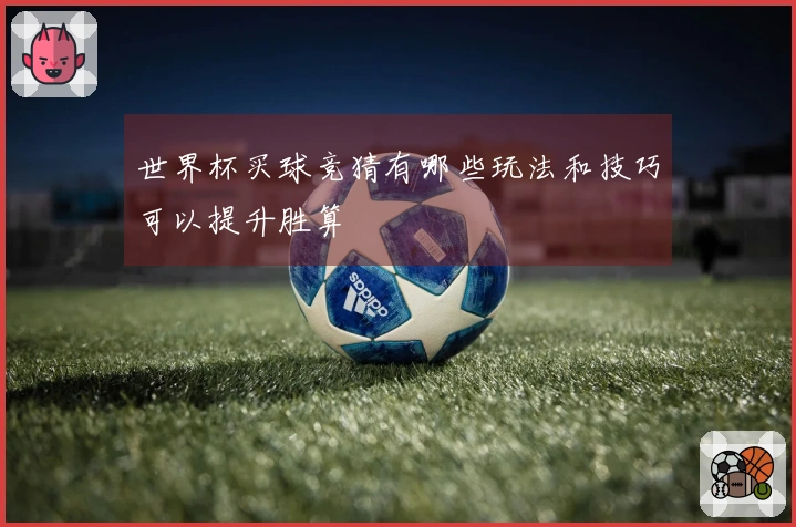 世界杯买球竞猜有哪些玩法和技巧可以提升胜算