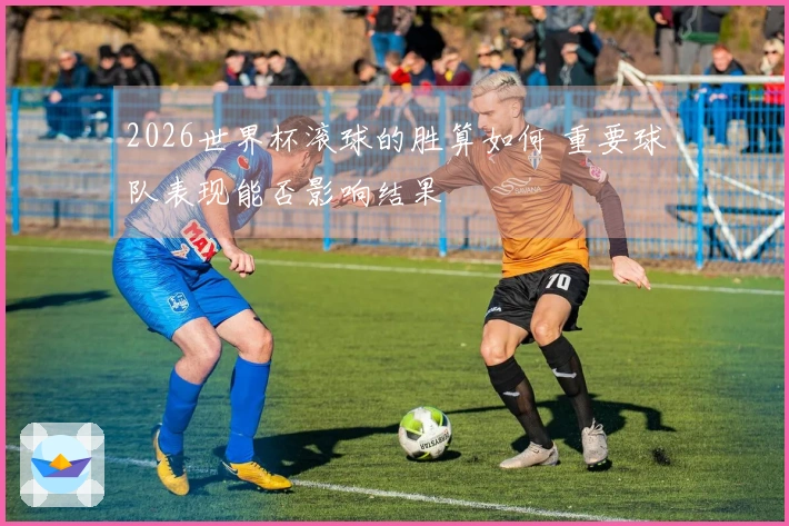 2026世界杯滚球的胜算如何 重要球队表现能否影响结果