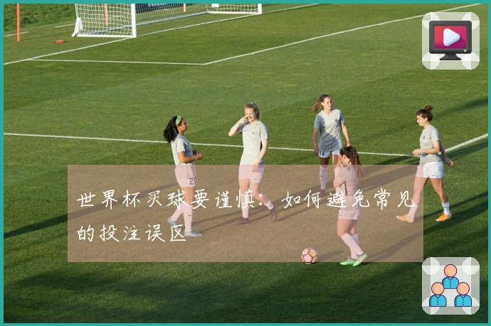 世界杯买球要谨慎：如何避免常见的投注误区