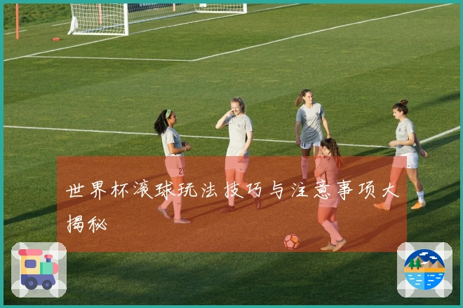 世界杯滚球玩法技巧与注意事项大揭秘