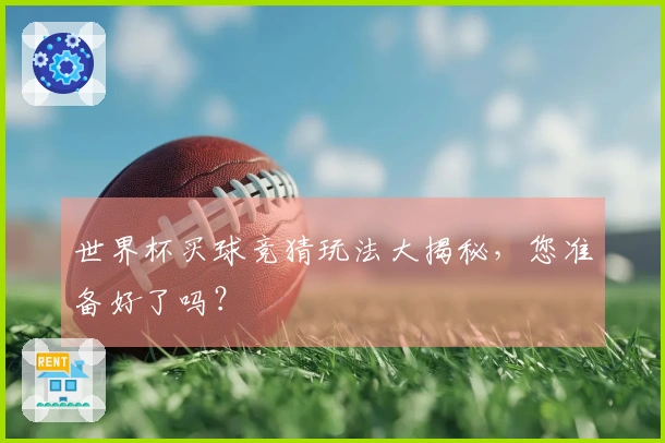 世界杯买球竞猜玩法大揭秘，您准备好了吗？
