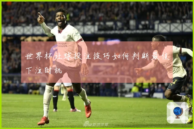 世界杯让球投注技巧如何判断最佳下注时机