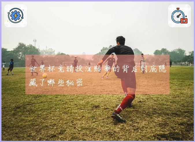 世界杯竞猜投注赔率的背后到底隐藏了哪些秘密