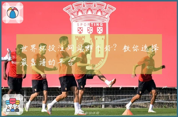 世界杯投注网站哪个好？教你选择最靠谱的平台