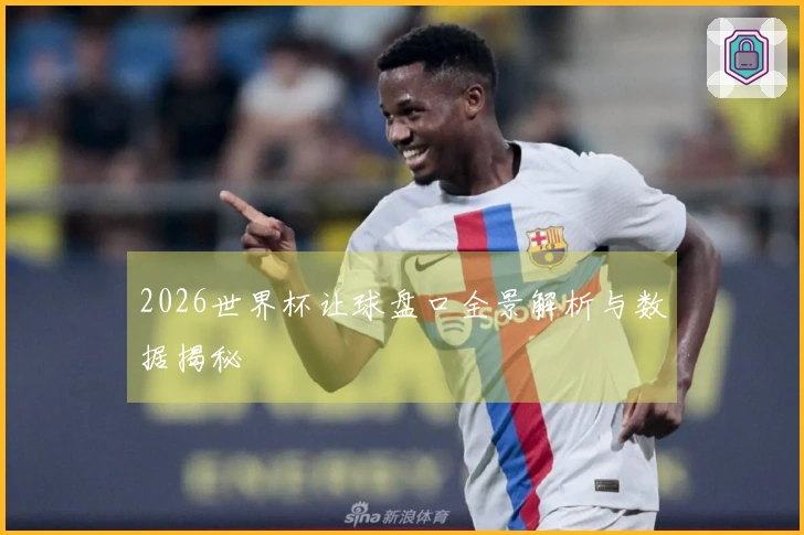2026世界杯让球盘口全景解析与数据揭秘