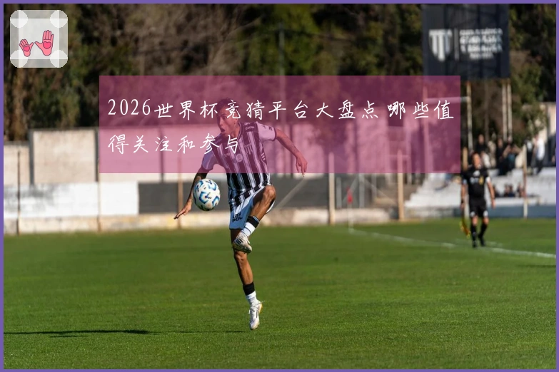 2026世界杯竞猜平台大盘点 哪些值得关注和参与