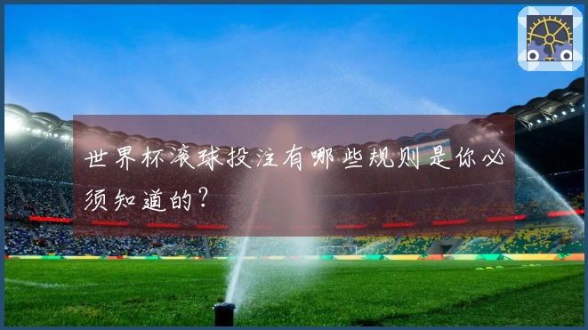 世界杯滚球投注有哪些规则是你必须知道的？