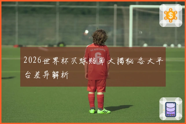 2026世界杯买球赔率大揭秘 各大平台差异解析