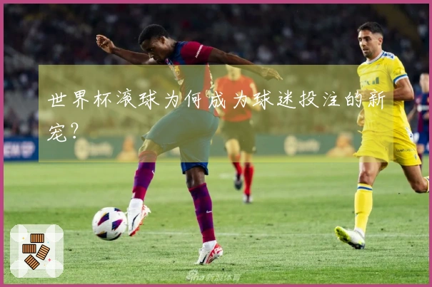世界杯滚球为何成为球迷投注的新宠？