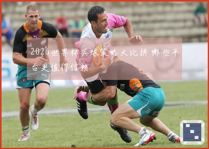2026世界杯买球策略大比拼 哪些平台更值得信赖