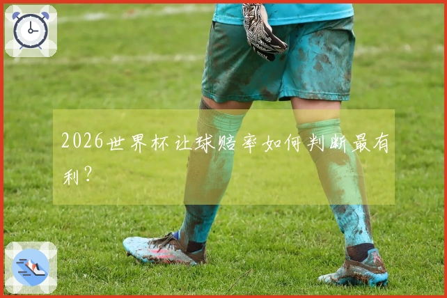 2026世界杯让球赔率如何判断最有利？